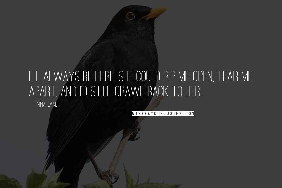 Nina Lane Quotes: I'll always be here. She could rip me open, tear me apart, and I'd still crawl back to her.