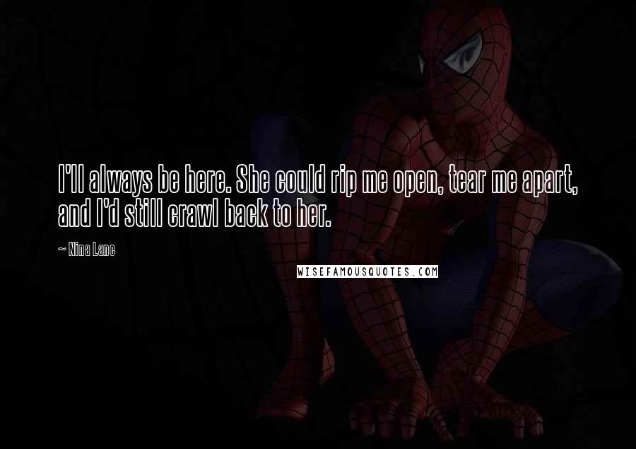Nina Lane Quotes: I'll always be here. She could rip me open, tear me apart, and I'd still crawl back to her.