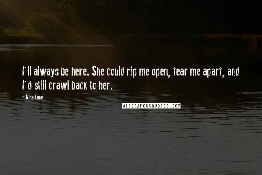 Nina Lane Quotes: I'll always be here. She could rip me open, tear me apart, and I'd still crawl back to her.
