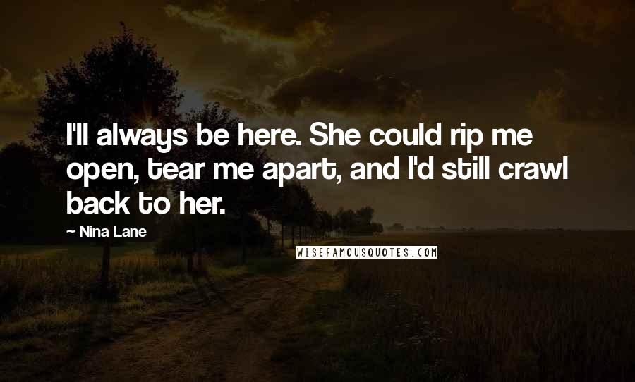 Nina Lane Quotes: I'll always be here. She could rip me open, tear me apart, and I'd still crawl back to her.
