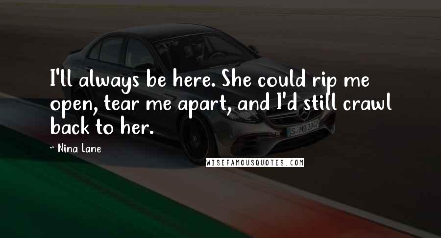 Nina Lane Quotes: I'll always be here. She could rip me open, tear me apart, and I'd still crawl back to her.