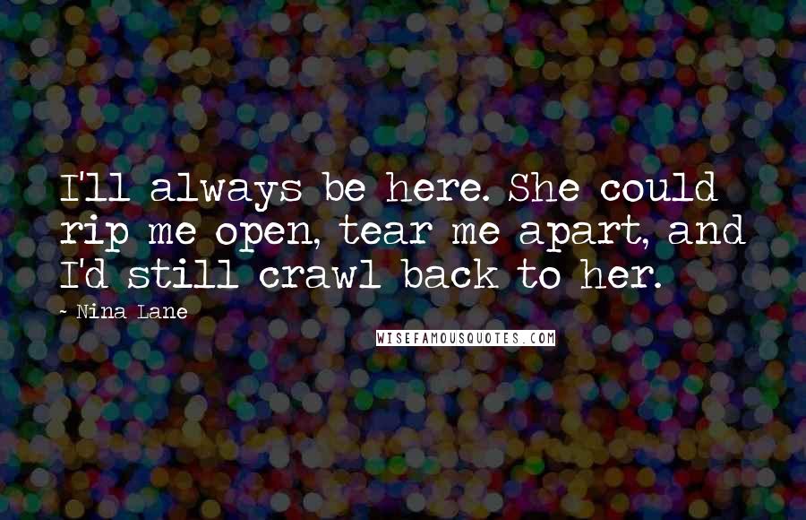 Nina Lane Quotes: I'll always be here. She could rip me open, tear me apart, and I'd still crawl back to her.