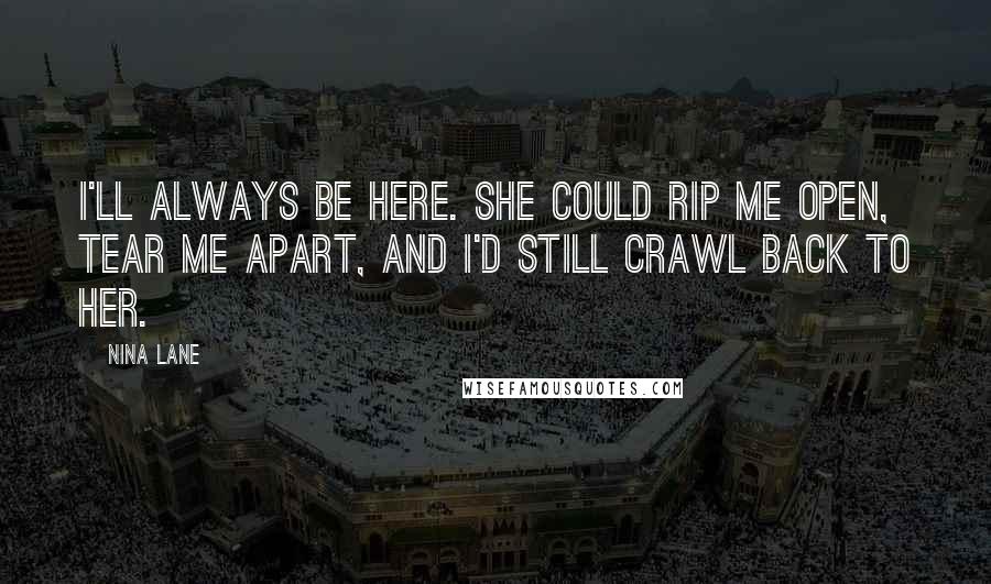 Nina Lane Quotes: I'll always be here. She could rip me open, tear me apart, and I'd still crawl back to her.