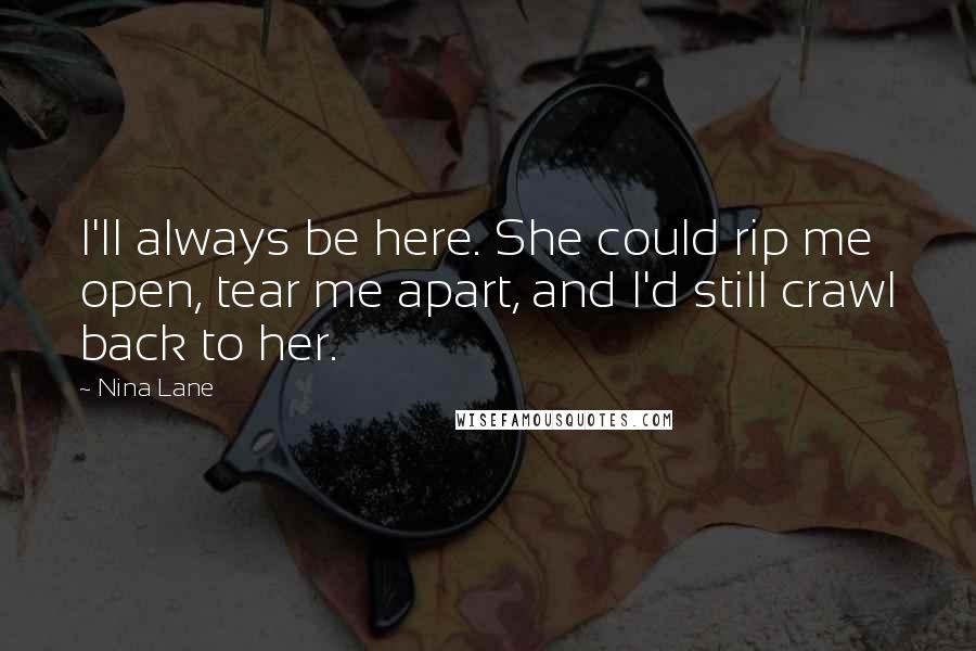 Nina Lane Quotes: I'll always be here. She could rip me open, tear me apart, and I'd still crawl back to her.