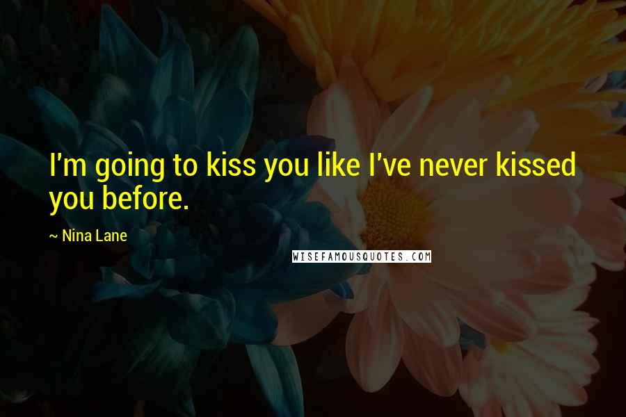 Nina Lane Quotes: I'm going to kiss you like I've never kissed you before.