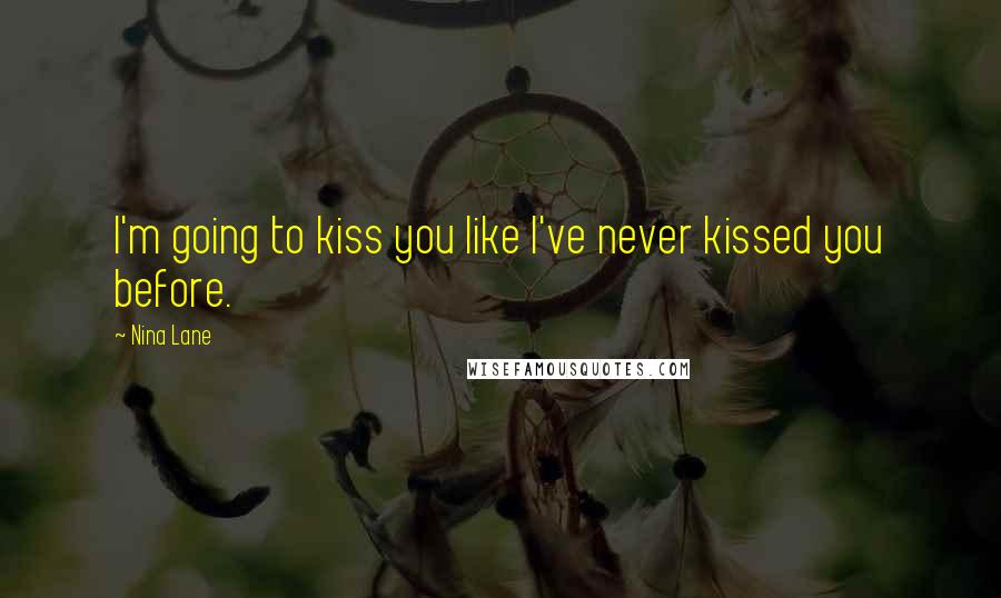 Nina Lane Quotes: I'm going to kiss you like I've never kissed you before.