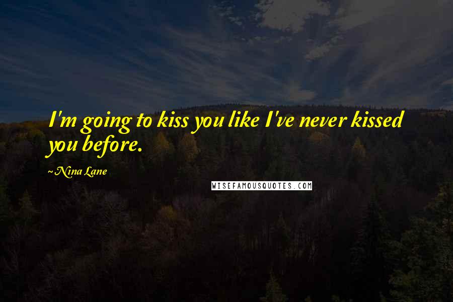 Nina Lane Quotes: I'm going to kiss you like I've never kissed you before.