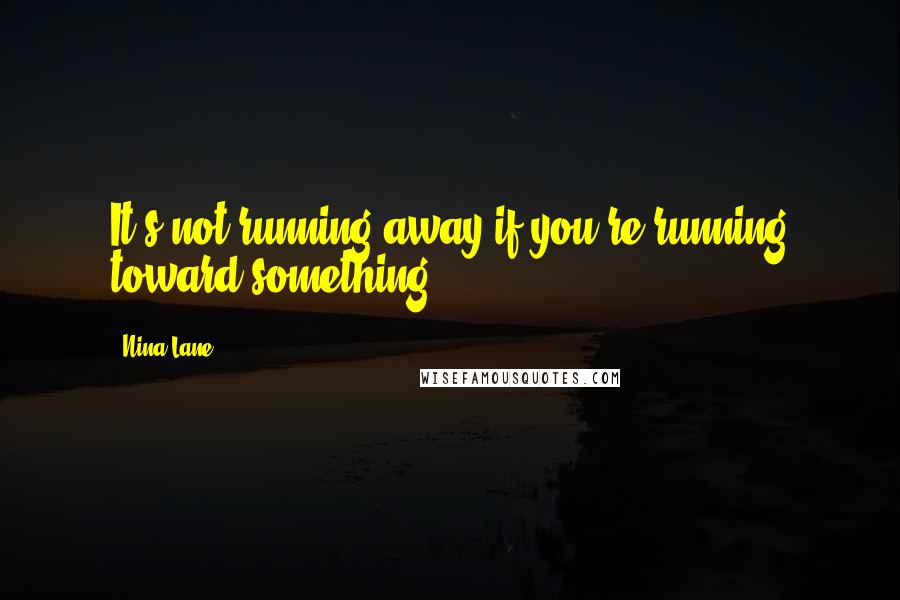 Nina Lane Quotes: It's not running away if you're running toward something.
