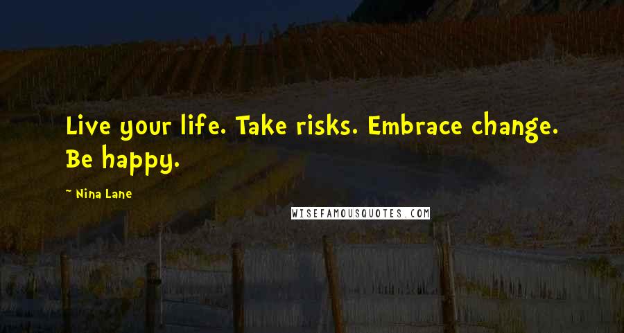 Nina Lane Quotes: Live your life. Take risks. Embrace change. Be happy.