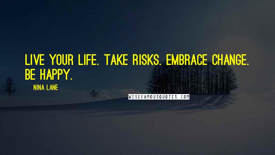 Nina Lane Quotes: Live your life. Take risks. Embrace change. Be happy.