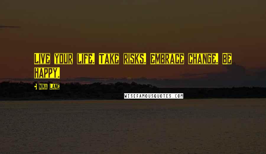 Nina Lane Quotes: Live your life. Take risks. Embrace change. Be happy.