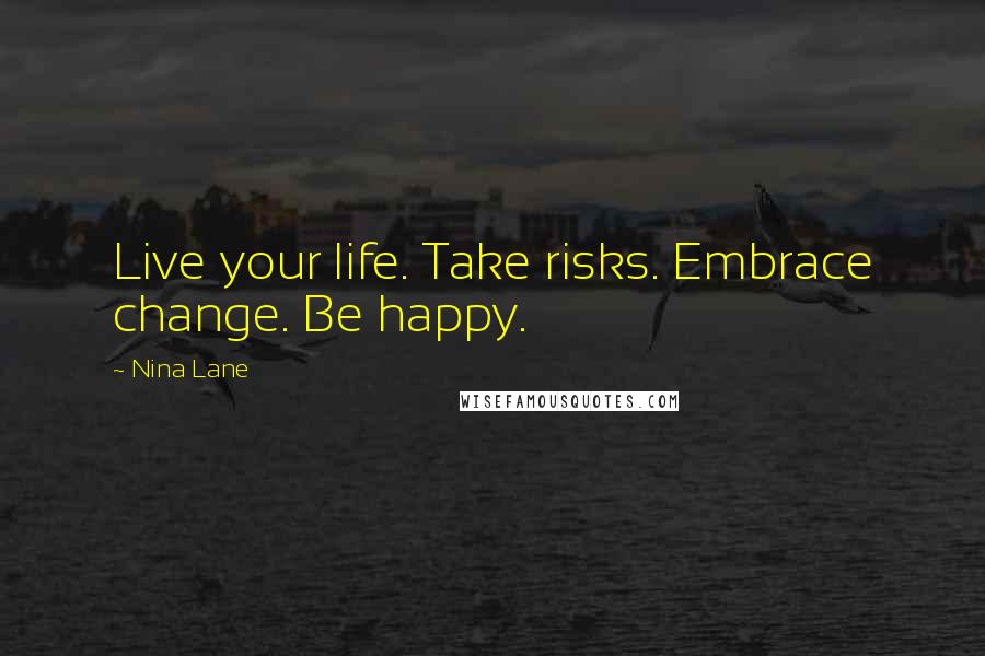 Nina Lane Quotes: Live your life. Take risks. Embrace change. Be happy.