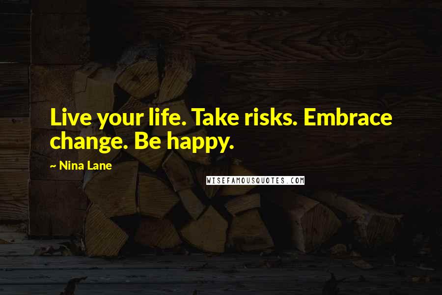 Nina Lane Quotes: Live your life. Take risks. Embrace change. Be happy.