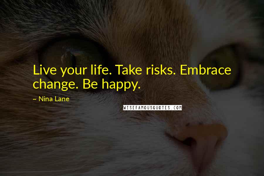 Nina Lane Quotes: Live your life. Take risks. Embrace change. Be happy.