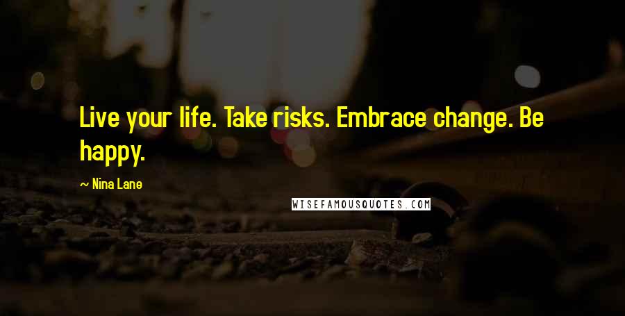 Nina Lane Quotes: Live your life. Take risks. Embrace change. Be happy.