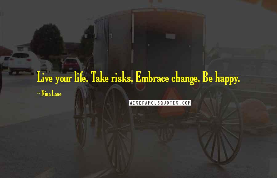 Nina Lane Quotes: Live your life. Take risks. Embrace change. Be happy.