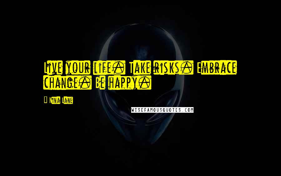 Nina Lane Quotes: Live your life. Take risks. Embrace change. Be happy.