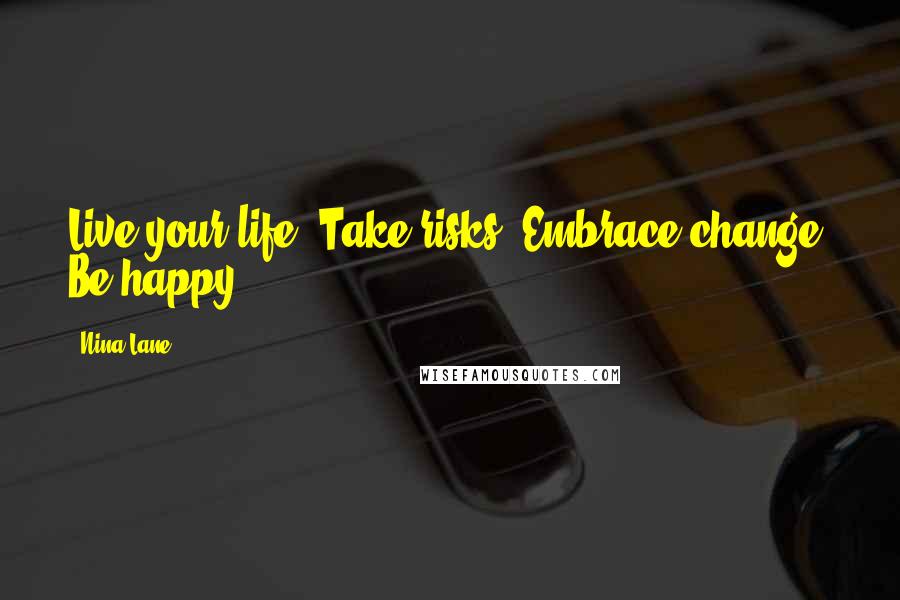Nina Lane Quotes: Live your life. Take risks. Embrace change. Be happy.