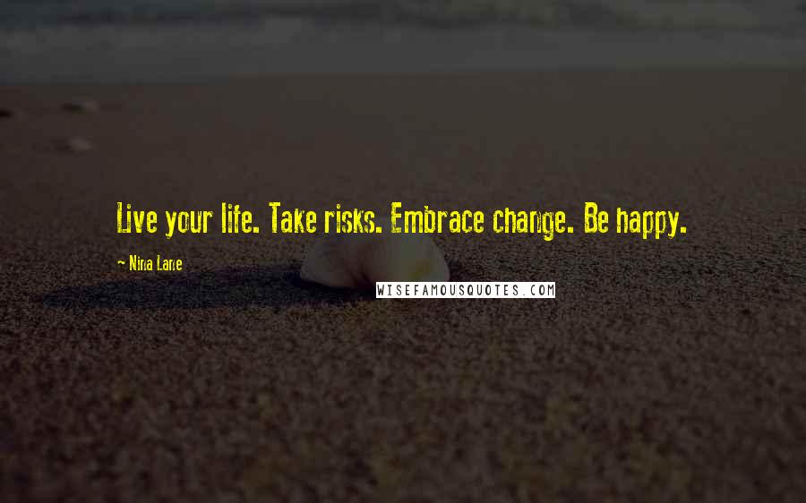 Nina Lane Quotes: Live your life. Take risks. Embrace change. Be happy.