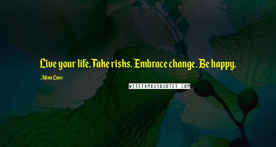 Nina Lane Quotes: Live your life. Take risks. Embrace change. Be happy.