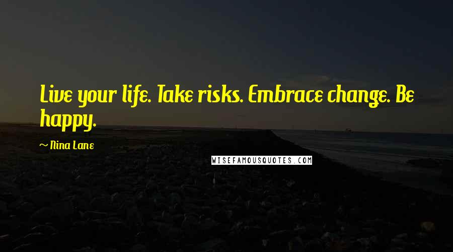 Nina Lane Quotes: Live your life. Take risks. Embrace change. Be happy.