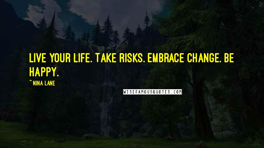 Nina Lane Quotes: Live your life. Take risks. Embrace change. Be happy.