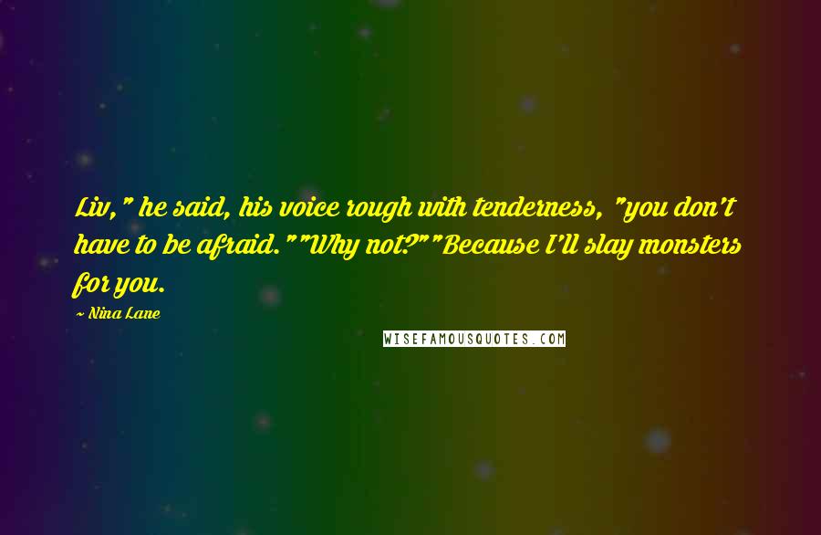 Nina Lane Quotes: Liv," he said, his voice rough with tenderness, "you don't have to be afraid.""Why not?""Because I'll slay monsters for you.