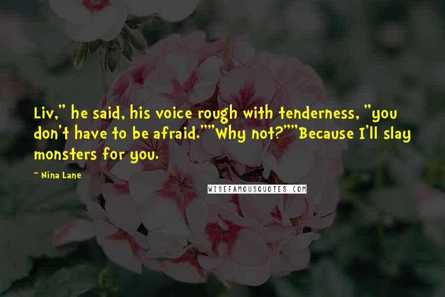 Nina Lane Quotes: Liv," he said, his voice rough with tenderness, "you don't have to be afraid.""Why not?""Because I'll slay monsters for you.