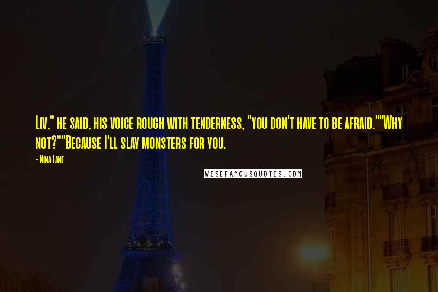 Nina Lane Quotes: Liv," he said, his voice rough with tenderness, "you don't have to be afraid.""Why not?""Because I'll slay monsters for you.