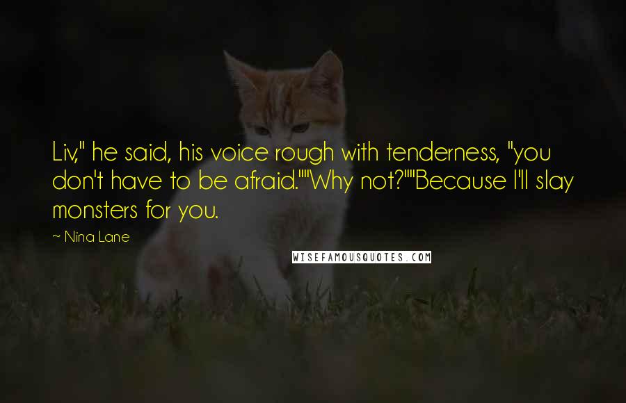 Nina Lane Quotes: Liv," he said, his voice rough with tenderness, "you don't have to be afraid.""Why not?""Because I'll slay monsters for you.