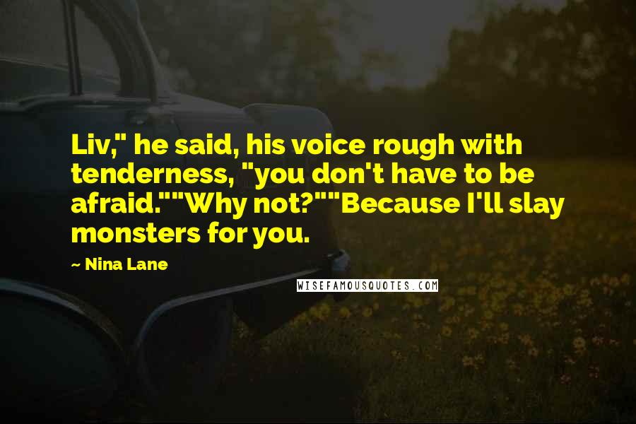 Nina Lane Quotes: Liv," he said, his voice rough with tenderness, "you don't have to be afraid.""Why not?""Because I'll slay monsters for you.