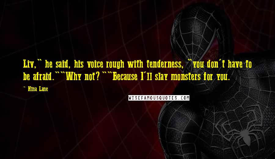 Nina Lane Quotes: Liv," he said, his voice rough with tenderness, "you don't have to be afraid.""Why not?""Because I'll slay monsters for you.