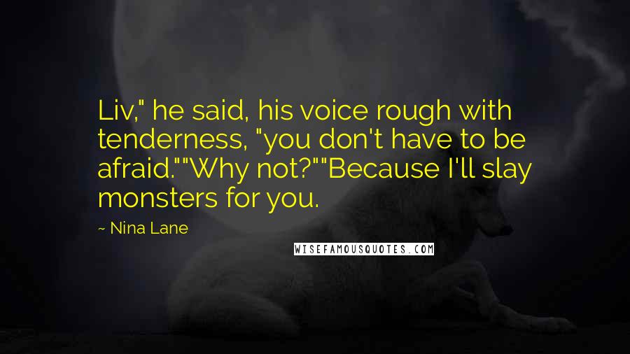 Nina Lane Quotes: Liv," he said, his voice rough with tenderness, "you don't have to be afraid.""Why not?""Because I'll slay monsters for you.