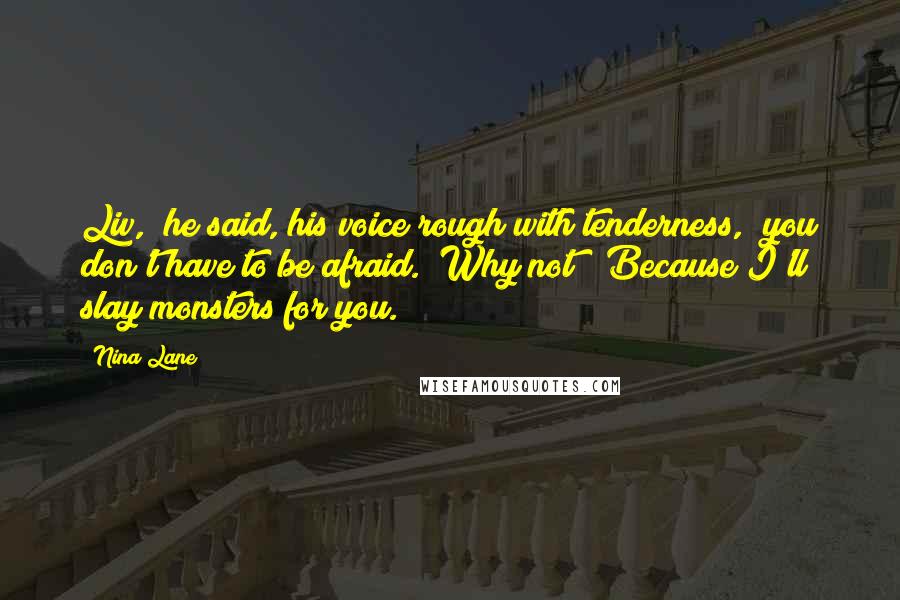 Nina Lane Quotes: Liv," he said, his voice rough with tenderness, "you don't have to be afraid.""Why not?""Because I'll slay monsters for you.
