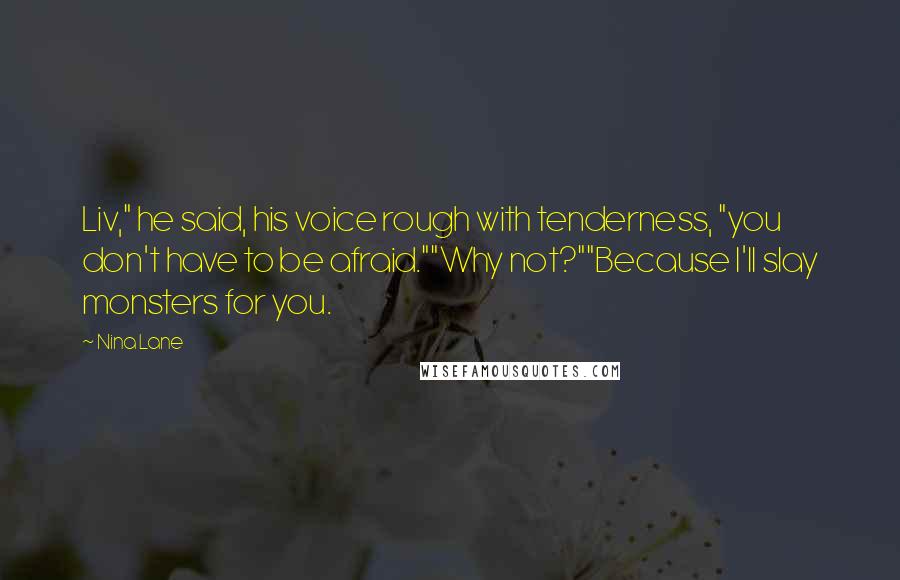 Nina Lane Quotes: Liv," he said, his voice rough with tenderness, "you don't have to be afraid.""Why not?""Because I'll slay monsters for you.