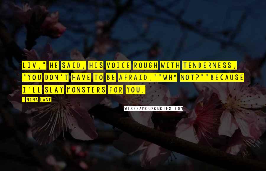 Nina Lane Quotes: Liv," he said, his voice rough with tenderness, "you don't have to be afraid.""Why not?""Because I'll slay monsters for you.