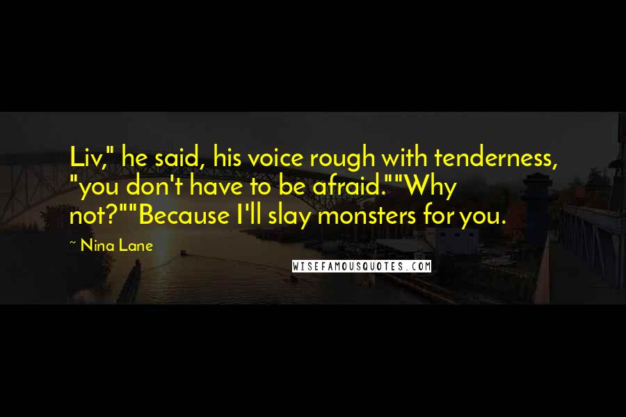 Nina Lane Quotes: Liv," he said, his voice rough with tenderness, "you don't have to be afraid.""Why not?""Because I'll slay monsters for you.