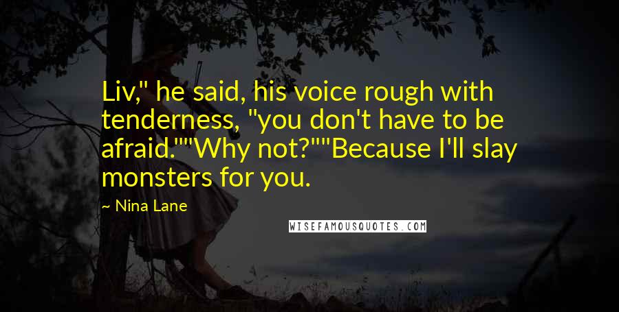 Nina Lane Quotes: Liv," he said, his voice rough with tenderness, "you don't have to be afraid.""Why not?""Because I'll slay monsters for you.