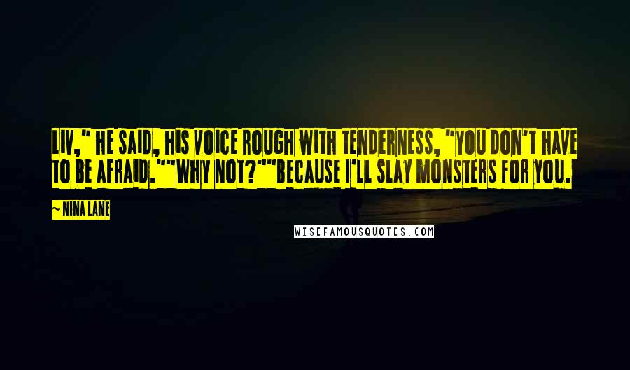 Nina Lane Quotes: Liv," he said, his voice rough with tenderness, "you don't have to be afraid.""Why not?""Because I'll slay monsters for you.