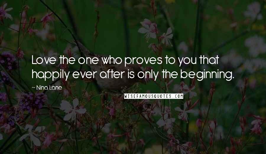 Nina Lane Quotes: Love the one who proves to you that happily ever after is only the beginning.