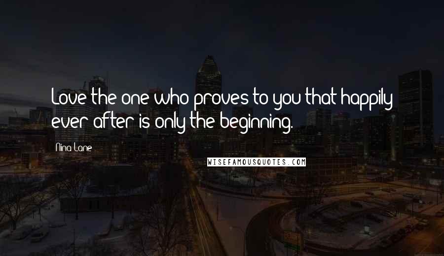 Nina Lane Quotes: Love the one who proves to you that happily ever after is only the beginning.