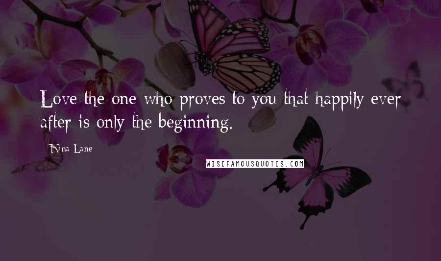 Nina Lane Quotes: Love the one who proves to you that happily ever after is only the beginning.