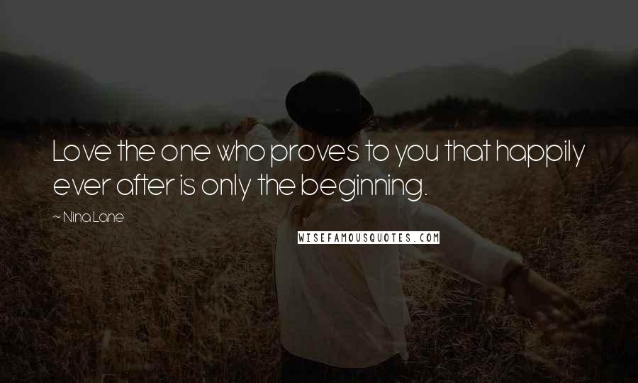 Nina Lane Quotes: Love the one who proves to you that happily ever after is only the beginning.