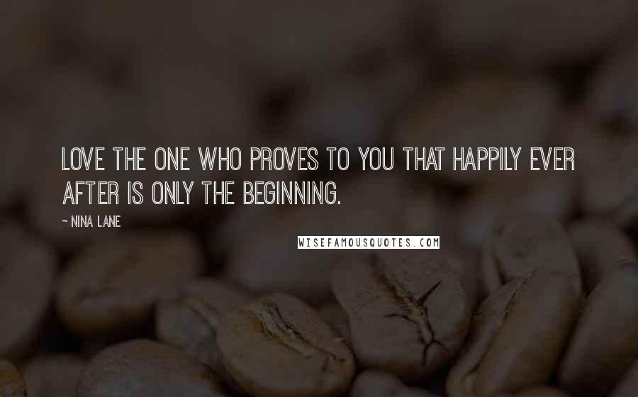 Nina Lane Quotes: Love the one who proves to you that happily ever after is only the beginning.