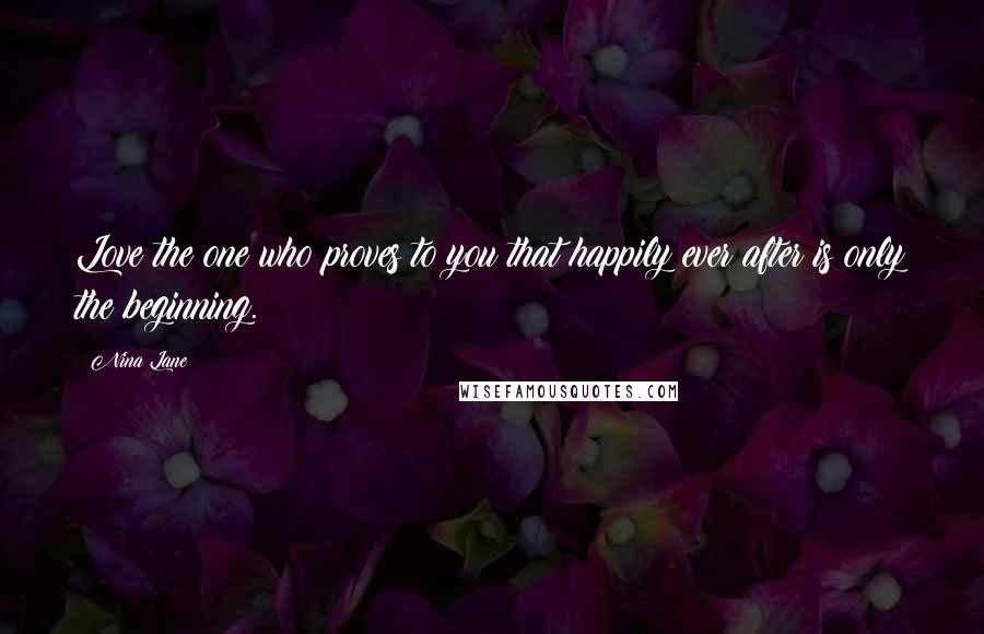 Nina Lane Quotes: Love the one who proves to you that happily ever after is only the beginning.