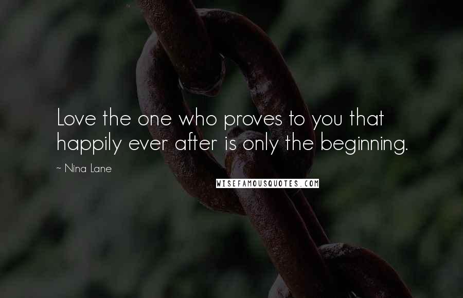 Nina Lane Quotes: Love the one who proves to you that happily ever after is only the beginning.