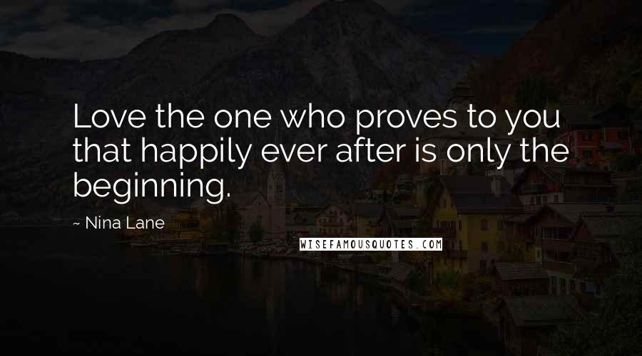 Nina Lane Quotes: Love the one who proves to you that happily ever after is only the beginning.