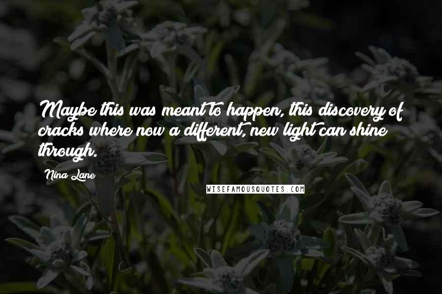 Nina Lane Quotes: Maybe this was meant to happen, this discovery of cracks where now a different, new light can shine through.