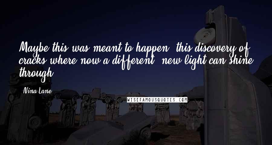 Nina Lane Quotes: Maybe this was meant to happen, this discovery of cracks where now a different, new light can shine through.