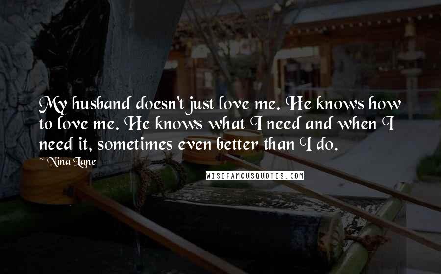 Nina Lane Quotes: My husband doesn't just love me. He knows how to love me. He knows what I need and when I need it, sometimes even better than I do.